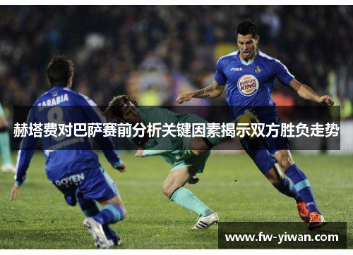 赫塔费对巴萨赛前分析关键因素揭示双方胜负走势 赫塔费对巴萨赛前分析关键因素揭示双方胜负走势