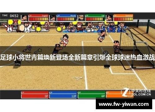 足球小将世青篇焕新登场全新篇章引爆全球球迷热血激战 足球小将世青篇焕新登场全新篇章引爆全球球迷热血激战