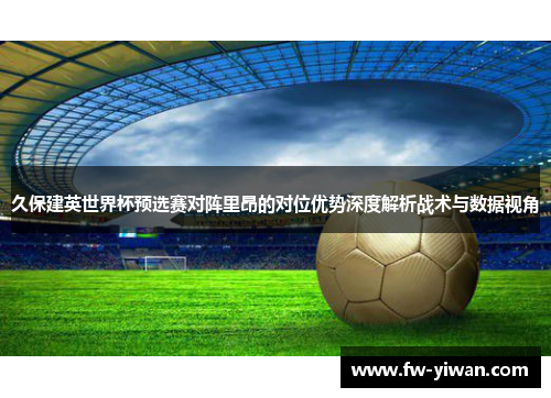 久保建英世界杯预选赛对阵里昂的对位优势深度解析战术与数据视角