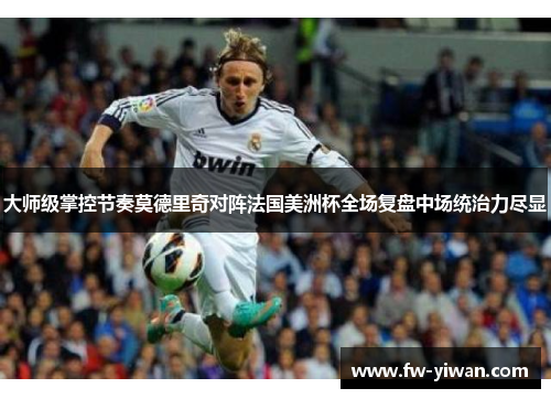 大师级掌控节奏莫德里奇对阵法国美洲杯全场复盘中场统治力尽显 大师级掌控节奏莫德里奇对阵法国美洲杯全场复盘中场统治力尽显