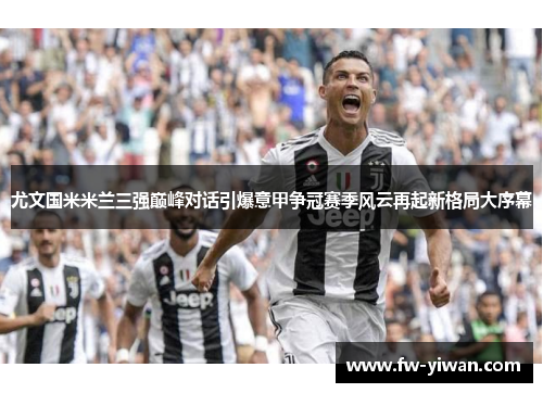 尤文国米米兰三强巅峰对话引爆意甲争冠赛季风云再起新格局大序幕