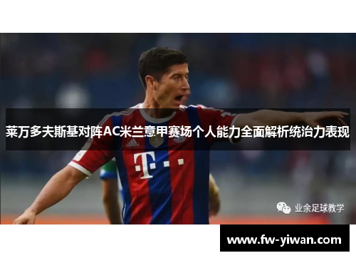 莱万多夫斯基对阵AC米兰意甲赛场个人能力全面解析统治力表现