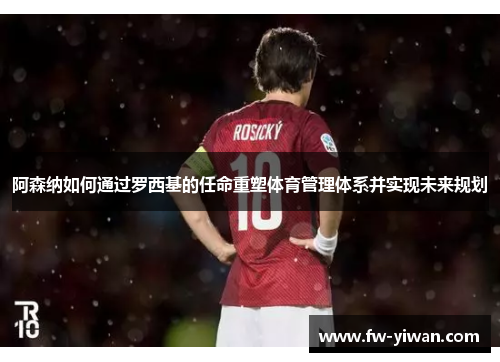 阿森纳如何通过罗西基的任命重塑体育管理体系并实现未来规划 阿森纳如何通过罗西基的任命重塑体育管理体系并实现未来规划