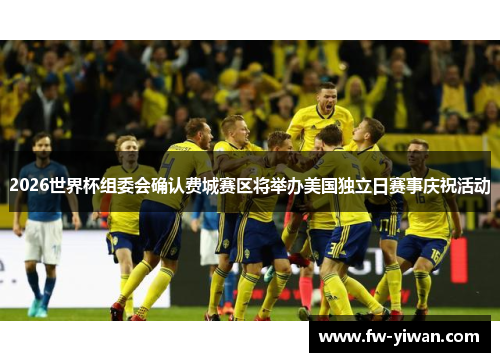 2026世界杯组委会确认费城赛区将举办美国独立日赛事庆祝活动