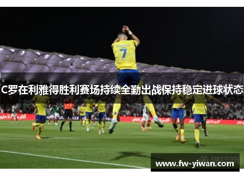 C罗在利雅得胜利赛场持续全勤出战保持稳定进球状态