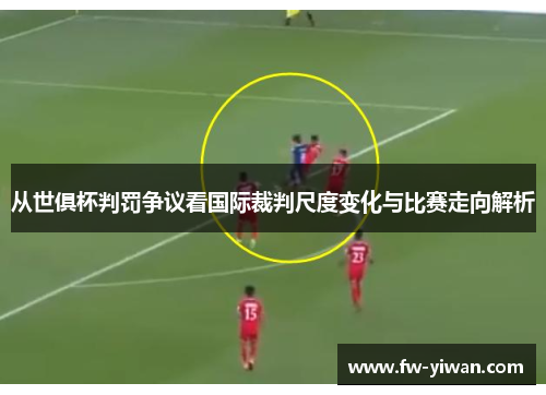 从世俱杯判罚争议看国际裁判尺度变化与比赛走向解析