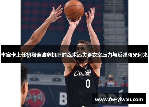 丰塞卡上任初段连败危机下的战术迷失更衣室压力与反弹曙光何来