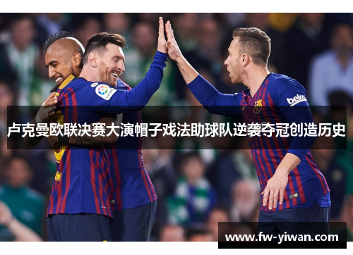卢克曼欧联决赛大演帽子戏法助球队逆袭夺冠创造历史