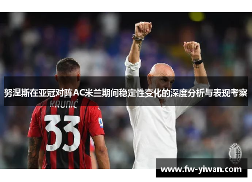 努涅斯在亚冠对阵AC米兰期间稳定性变化的深度分析与表现考察 努涅斯在亚冠对阵AC米兰期间稳定性变化的深度分析与表现考察