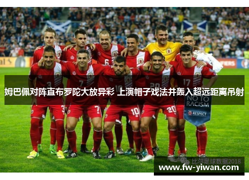 姆巴佩对阵直布罗陀大放异彩 上演帽子戏法并轰入超远距离吊射