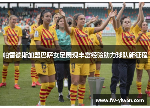 帕雷德斯加盟巴萨女足展现丰富经验助力球队新征程 帕雷德斯加盟巴萨女足展现丰富经验助力球队新征程