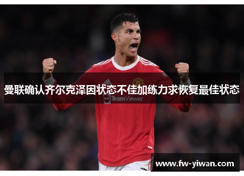 曼联确认齐尔克泽因状态不佳加练力求恢复最佳状态