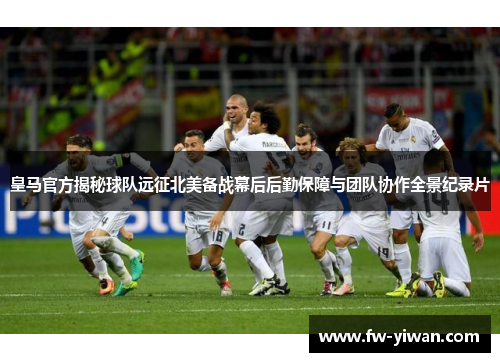 皇马官方揭秘球队远征北美备战幕后后勤保障与团队协作全景纪录片 皇马官方揭秘球队远征北美备战幕后后勤保障与团队协作全景纪录片