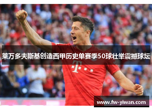 莱万多夫斯基创造西甲历史单赛季50球壮举震撼球坛