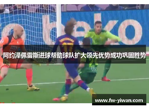 阿约泽佩雷斯进球帮助球队扩大领先优势成功巩固胜势