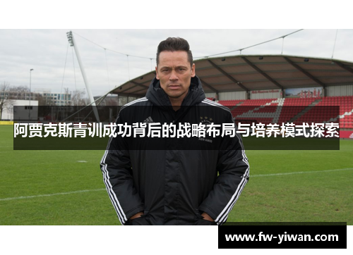 阿贾克斯青训成功背后的战略布局与培养模式探索