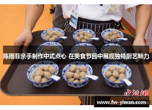 陈雨菲亲手制作中式点心 在美食节目中展现独特厨艺魅力