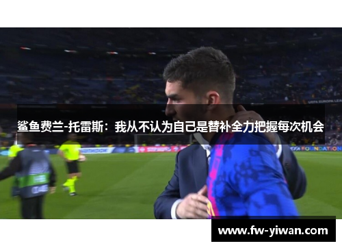 鲨鱼费兰-托雷斯：我从不认为自己是替补全力把握每次机会