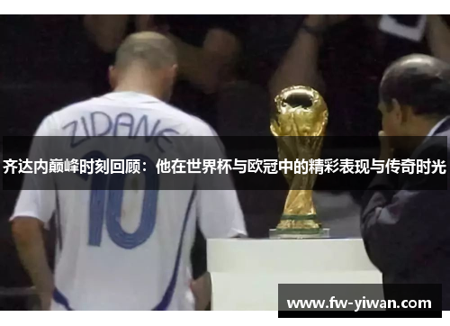 齐达内巅峰时刻回顾：他在世界杯与欧冠中的精彩表现与传奇时光