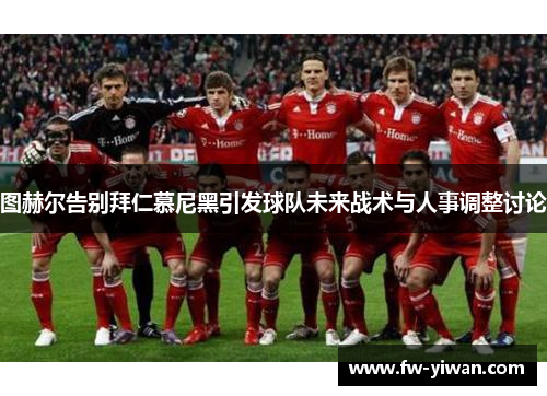 图赫尔告别拜仁慕尼黑引发球队未来战术与人事调整讨论
