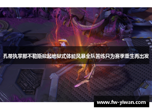 孔蒂执掌那不勒斯掀起地狱式体能风暴全队苦练只为赛季重生再出发 孔蒂执掌那不勒斯掀起地狱式体能风暴全队苦练只为赛季重生再出发