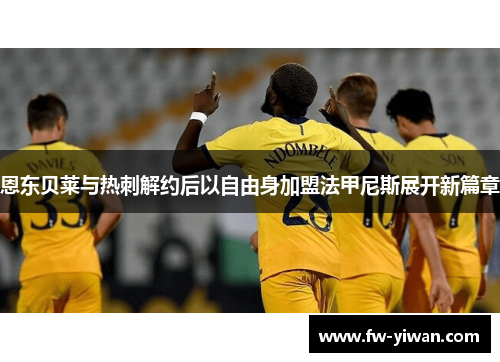 恩东贝莱与热刺解约后以自由身加盟法甲尼斯展开新篇章