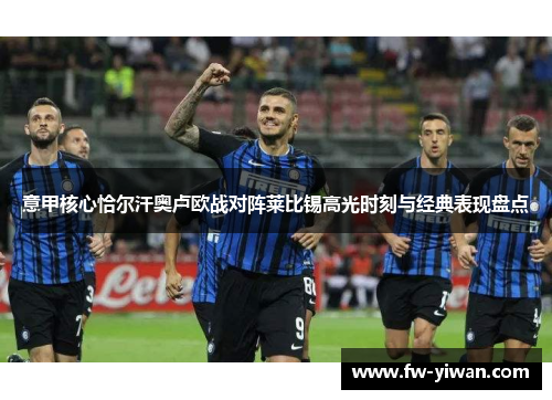 意甲核心恰尔汗奥卢欧战对阵莱比锡高光时刻与经典表现盘点