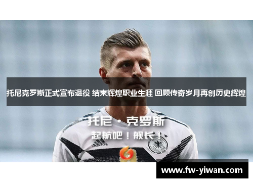 托尼克罗斯正式宣布退役 结束辉煌职业生涯 回顾传奇岁月再创历史辉煌