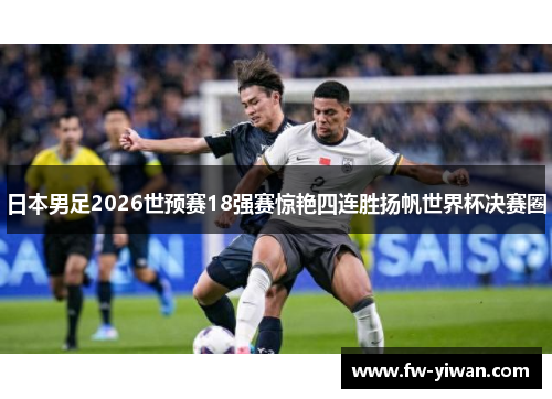 日本男足2026世预赛18强赛惊艳四连胜扬帆世界杯决赛圈