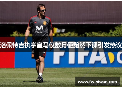 洛佩特吉执掌皇马仅数月便黯然下课引发热议