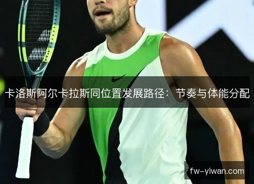 卡洛斯阿尔卡拉斯同位置发展路径：节奏与体能分配