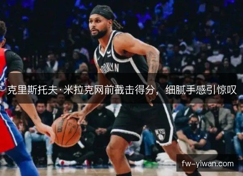 克里斯托夫·米拉克网前截击得分，细腻手感引惊叹